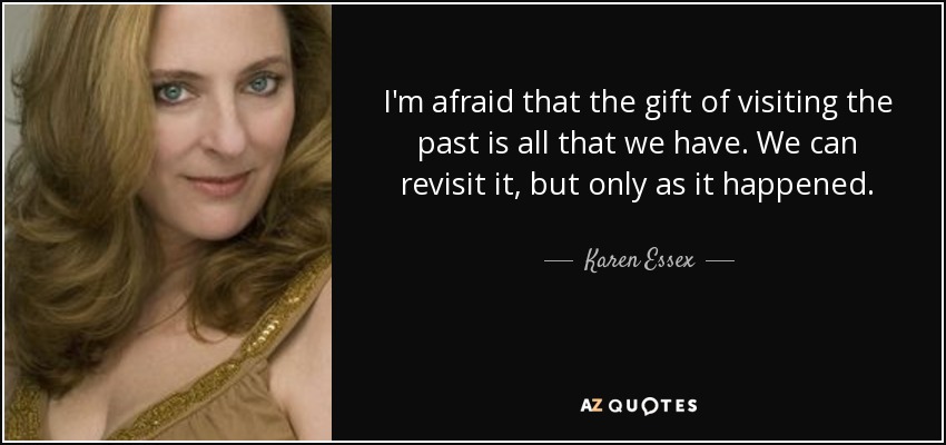 I'm afraid that the gift of visiting the past is all that we have. We can revisit it, but only as it happened. - Karen Essex
