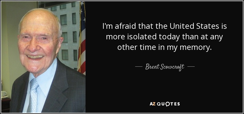 I'm afraid that the United States is more isolated today than at any other time in my memory. - Brent Scowcroft