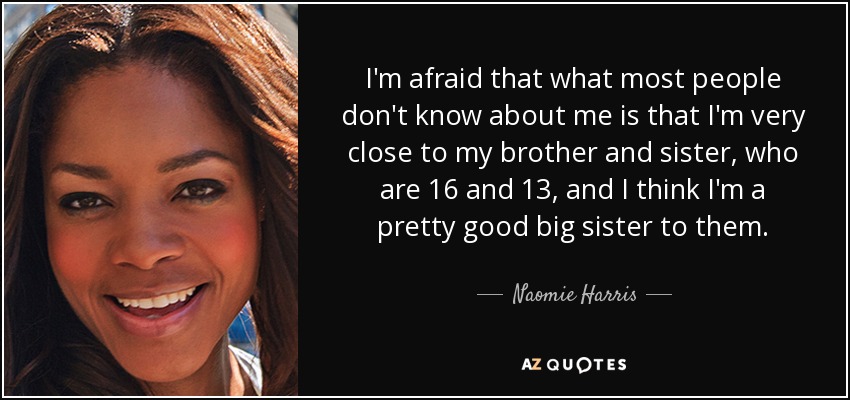 I'm afraid that what most people don't know about me is that I'm very close to my brother and sister, who are 16 and 13, and I think I'm a pretty good big sister to them. - Naomie Harris