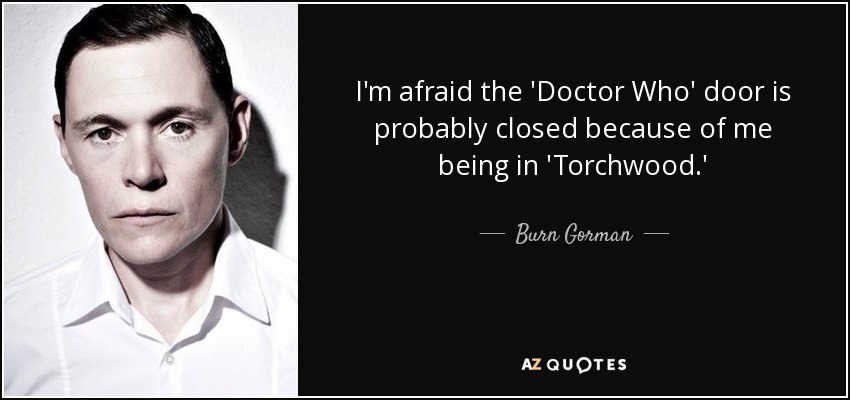 I'm afraid the 'Doctor Who' door is probably closed because of me being in 'Torchwood.' - Burn Gorman