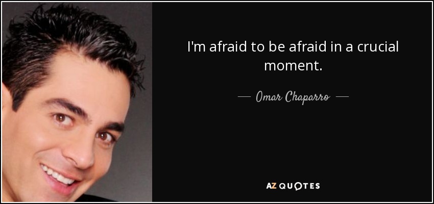 I'm afraid to be afraid in a crucial moment. - Omar Chaparro
