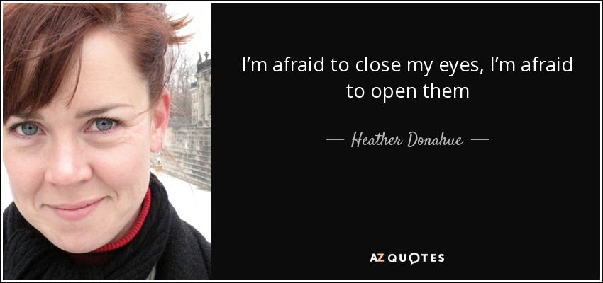 I’m afraid to close my eyes, I’m afraid to open them - Heather Donahue