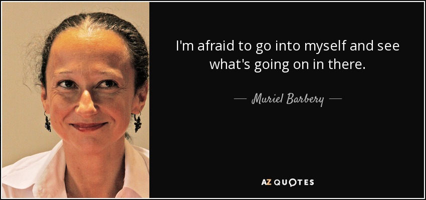 I'm afraid to go into myself and see what's going on in there. - Muriel Barbery