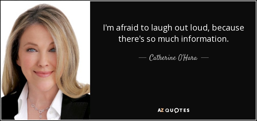 I'm afraid to laugh out loud, because there's so much information. - Catherine O'Hara