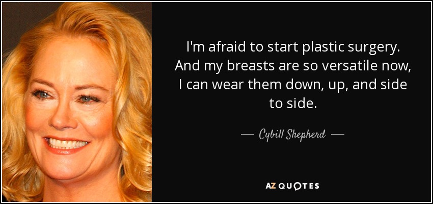 I'm afraid to start plastic surgery. And my breasts are so versatile now, I can wear them down, up, and side to side. - Cybill Shepherd