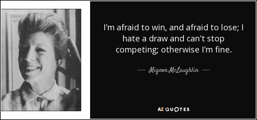 I'm afraid to win, and afraid to lose; I hate a draw and can't stop competing; otherwise I'm fine. - Mignon McLaughlin