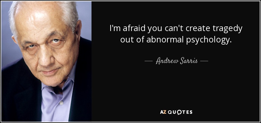 I'm afraid you can't create tragedy out of abnormal psychology. - Andrew Sarris