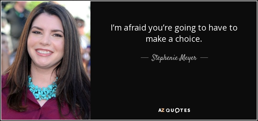 I’m afraid you’re going to have to make a choice. - Stephenie Meyer