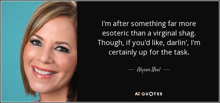 I'm after something far more esoteric than a virginal shag. Though, if you'd like, darlin', I'm certainly up for the task. - Alyson Noel