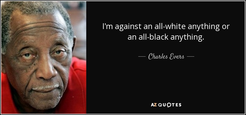 I'm against an all-white anything or an all-black anything. - Charles Evers