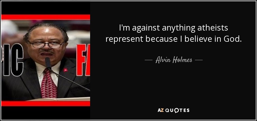I'm against anything atheists represent because I believe in God. - Alvin Holmes