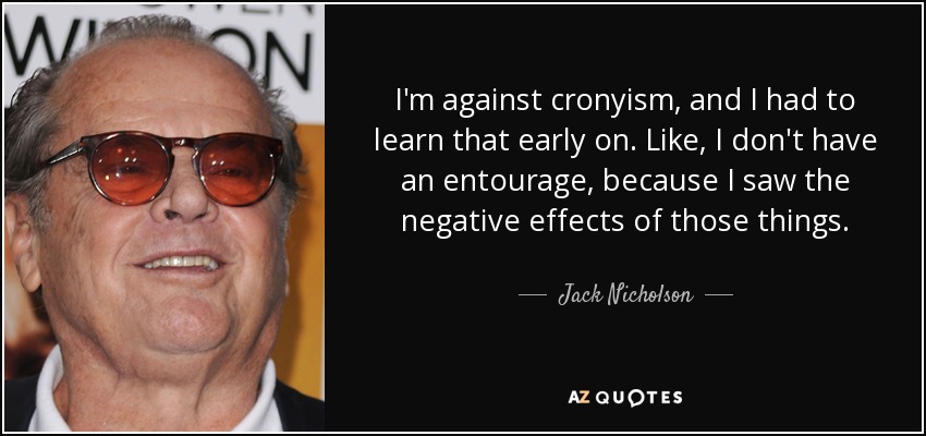 I'm against cronyism, and I had to learn that early on. Like, I don't have an entourage, because I saw the negative effects of those things. - Jack Nicholson