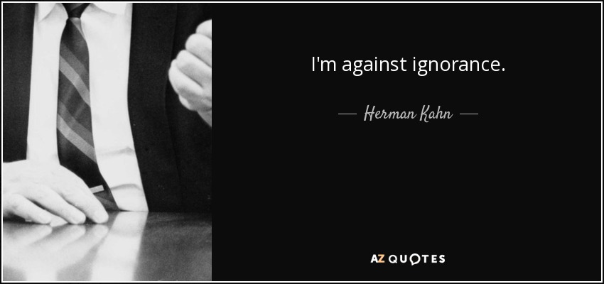 I'm against ignorance. - Herman Kahn