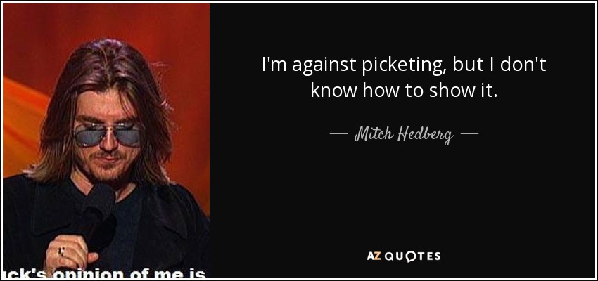 I'm against picketing, but I don't know how to show it. - Mitch Hedberg