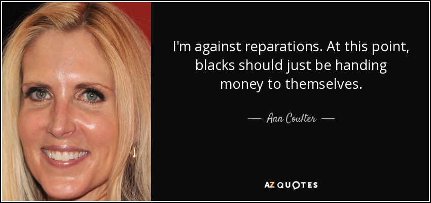 I'm against reparations. At this point, blacks should just be handing money to themselves. - Ann Coulter
