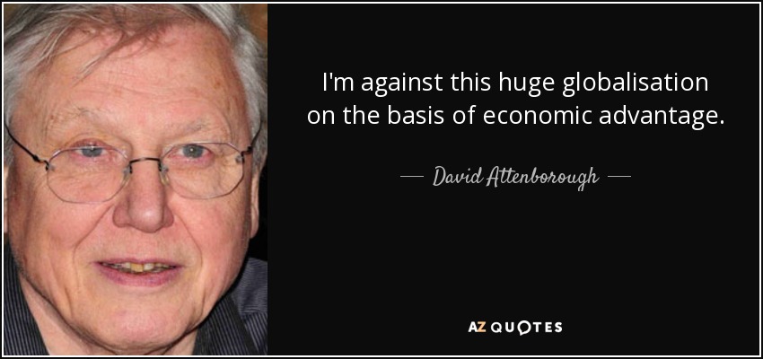 I'm against this huge globalisation on the basis of economic advantage. - David Attenborough