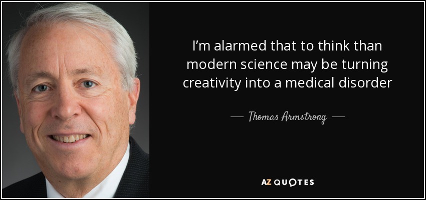 I’m alarmed that to think than modern science may be turning creativity into a medical disorder - Thomas Armstrong
