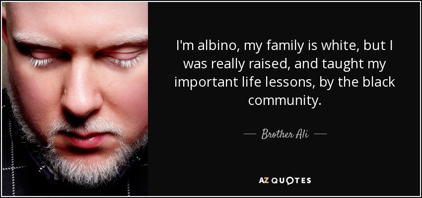 I'm albino, my family is white, but I was really raised, and taught my important life lessons, by the black community. - Brother Ali