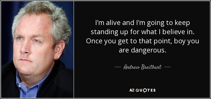 I'm alive and I'm going to keep standing up for what I believe in. Once you get to that point, boy you are dangerous. - Andrew Breitbart