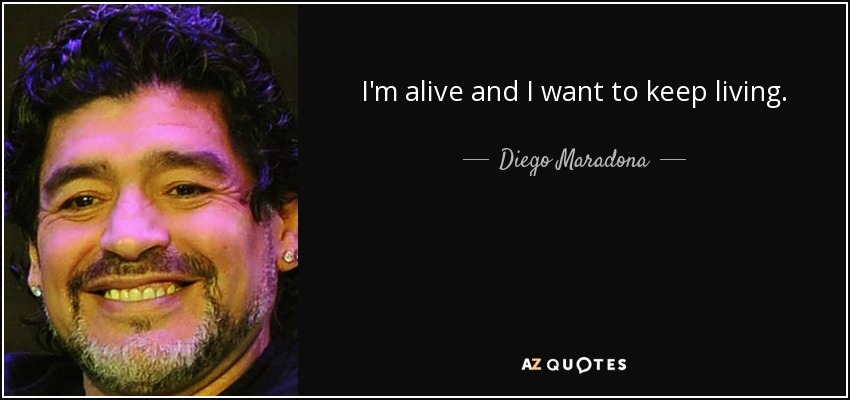 I'm alive and I want to keep living. - Diego Maradona
