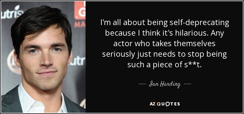 I'm all about being self-deprecating because I think it's hilarious. Any actor who takes themselves seriously just needs to stop being such a piece of s**t. - Ian Harding