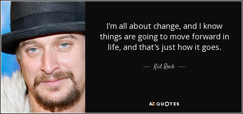 I'm all about change, and I know things are going to move forward in life, and that's just how it goes. - Kid Rock