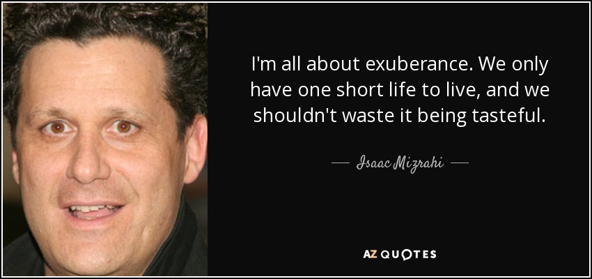 I'm all about exuberance. We only have one short life to live, and we shouldn't waste it being tasteful. - Isaac Mizrahi