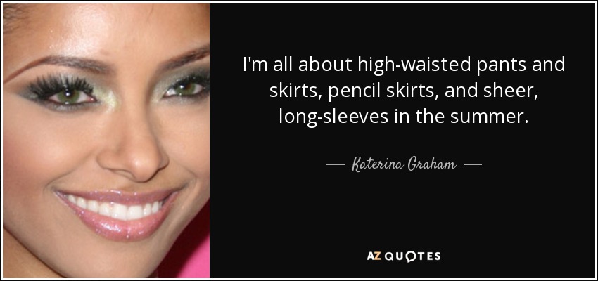 I'm all about high-waisted pants and skirts, pencil skirts, and sheer, long-sleeves in the summer. - Katerina Graham