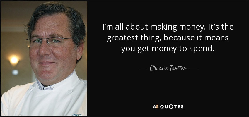I’m all about making money. It’s the greatest thing, because it means you get money to spend. - Charlie Trotter