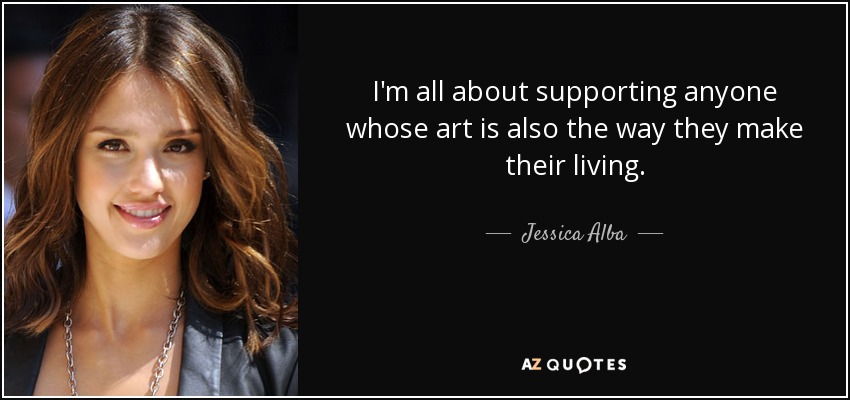 I'm all about supporting anyone whose art is also the way they make their living. - Jessica Alba