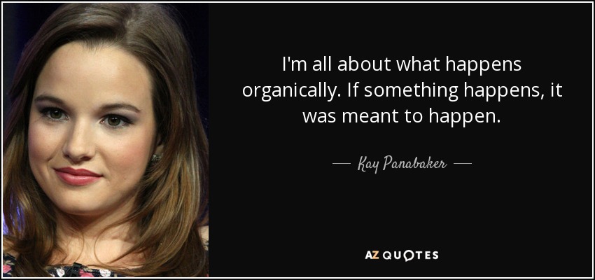 I'm all about what happens organically. If something happens, it was meant to happen. - Kay Panabaker