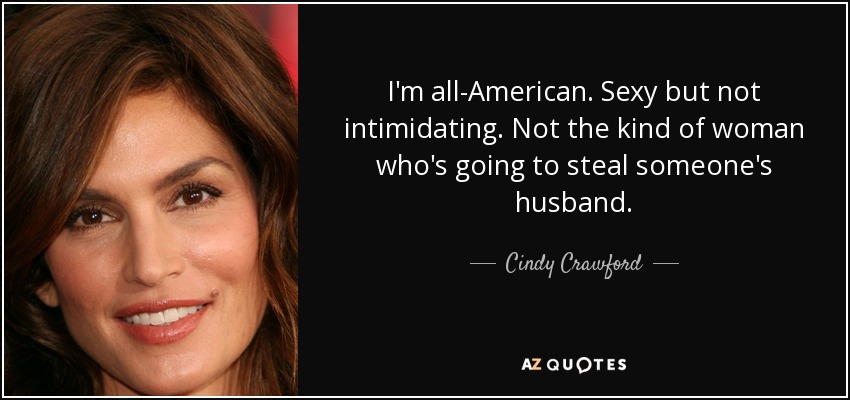 I'm all-American. Sexy but not intimidating. Not the kind of woman who's going to steal someone's husband. - Cindy Crawford