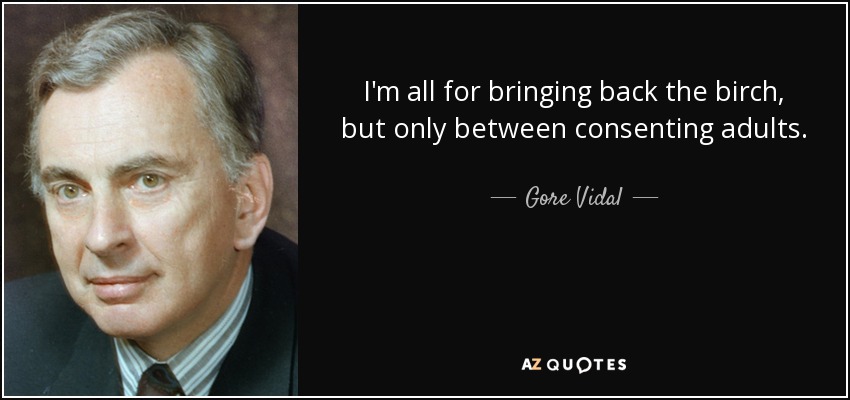 I'm all for bringing back the birch, but only between consenting adults. - Gore Vidal