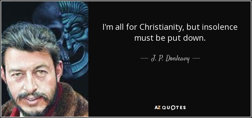 I'm all for Christianity, but insolence must be put down. - J. P. Donleavy