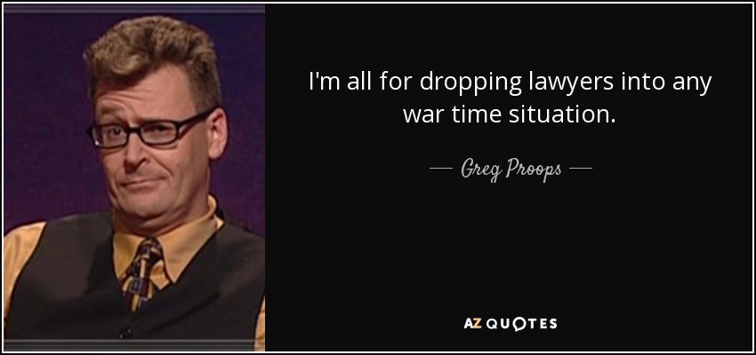 I'm all for dropping lawyers into any war time situation. - Greg Proops