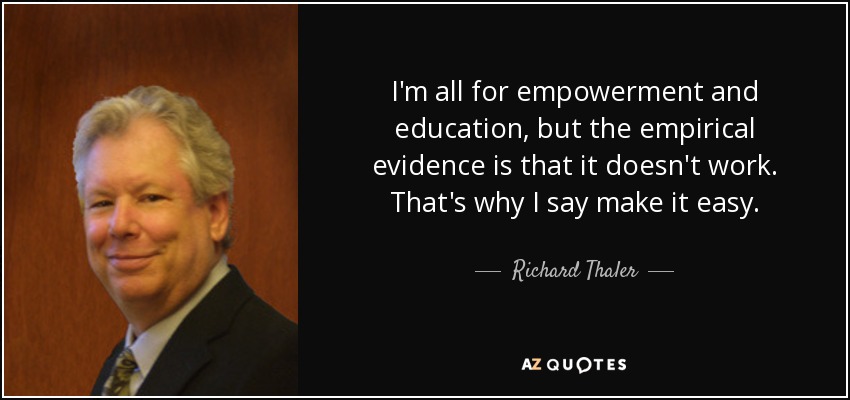 I'm all for empowerment and education, but the empirical evidence is that it doesn't work. That's why I say make it easy. - Richard Thaler