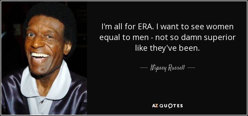 I'm all for ERA. I want to see women equal to men - not so damn superior like they've been. - Nipsey Russell