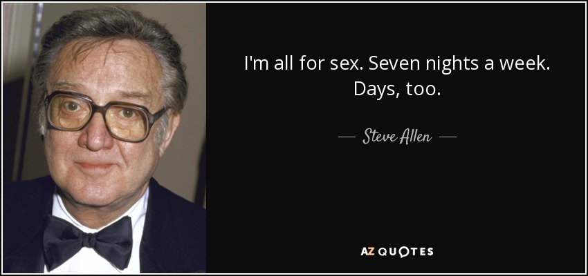 I'm all for sex. Seven nights a week. Days, too. - Steve Allen