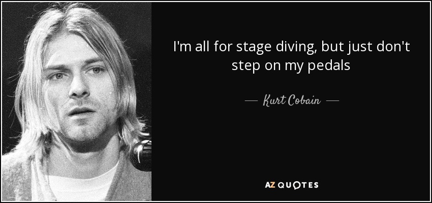 I'm all for stage diving, but just don't step on my pedals - Kurt Cobain