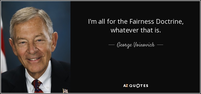 I'm all for the Fairness Doctrine, whatever that is. - George Voinovich