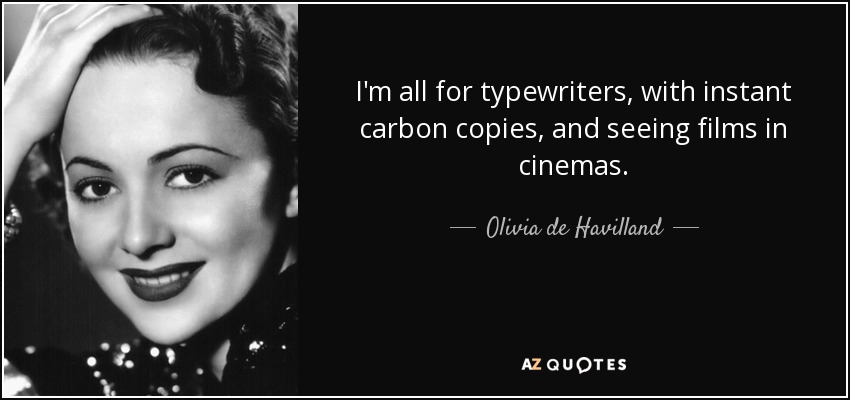 I'm all for typewriters, with instant carbon copies, and seeing films in cinemas. - Olivia de Havilland