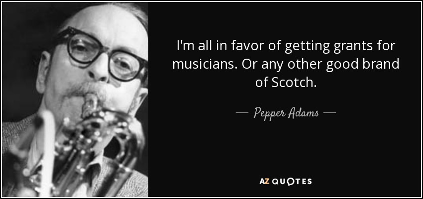 I'm all in favor of getting grants for musicians. Or any other good brand of Scotch. - Pepper Adams