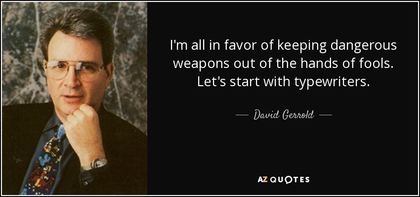 I'm all in favor of keeping dangerous weapons out of the hands of fools. Let's start with typewriters. - David Gerrold