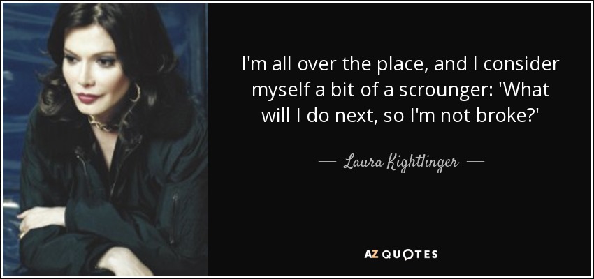 I'm all over the place, and I consider myself a bit of a scrounger: 'What will I do next, so I'm not broke?' - Laura Kightlinger