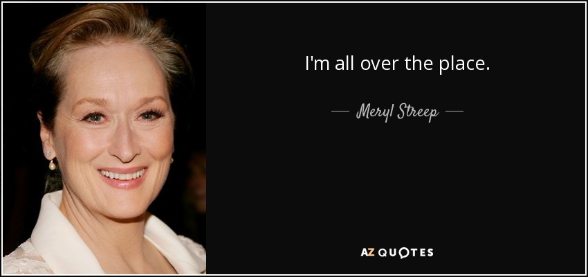 I'm all over the place. - Meryl Streep