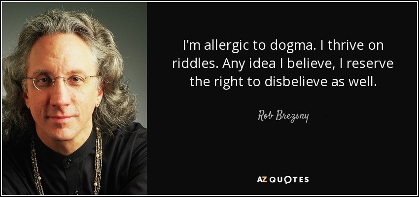 I'm allergic to dogma. I thrive on riddles. Any idea I believe, I reserve the right to disbelieve as well. - Rob Brezsny