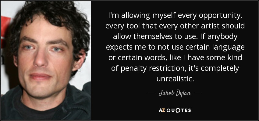 I'm allowing myself every opportunity, every tool that every other artist should allow themselves to use. If anybody expects me to not use certain language or certain words, like I have some kind of penalty restriction, it's completely unrealistic. - Jakob Dylan