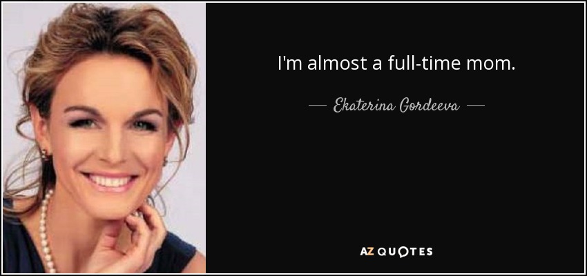 I'm almost a full-time mom. - Ekaterina Gordeeva