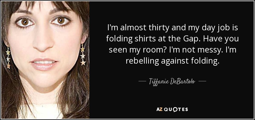 I'm almost thirty and my day job is folding shirts at the Gap. Have you seen my room? I'm not messy. I'm rebelling against folding. - Tiffanie DeBartolo