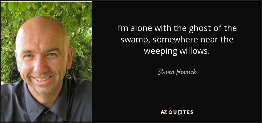 I’m alone with the ghost of the swamp, somewhere near the weeping willows. - Steven Herrick